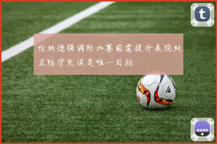 伦纳德强调附加赛前需提升表现纠正防守失误是唯一目标