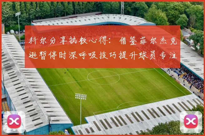 科尔分享执教心得：借鉴菲尔杰克逊暂停时深呼吸技巧提升球员专注力