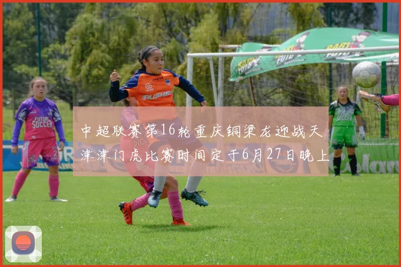 中超联赛第16轮重庆铜梁龙迎战天津津门虎比赛时间定于6月27日晚上20点