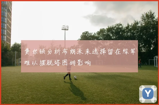 费尔顿分析布朗未来选择留在绿军难以摆脱塔图姆影响