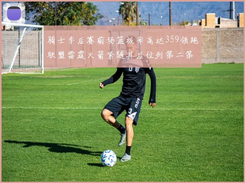 骑士季后赛前场篮板率高达359领跑联盟雷霆火箭紧随其后位列第二第三