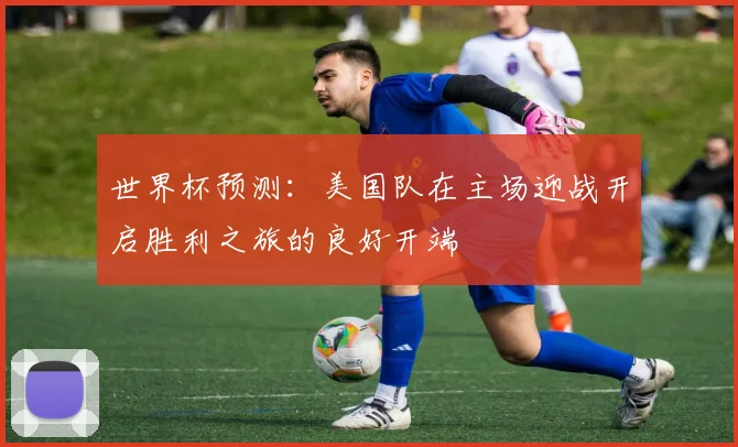 世界杯预测：美国队在主场迎战开启胜利之旅的良好开端