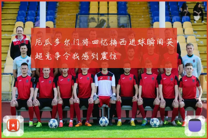 厄瓜多尔门将回忆梅西进球瞬间英超竞争令我感到震惊