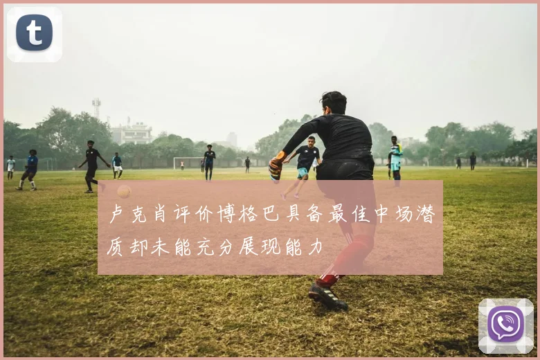 卢克肖评价博格巴具备最佳中场潜质却未能充分展现能力