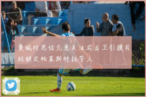 曼城对恩佐无意关注右后卫引援目标锁定帕莱斯特拉等人