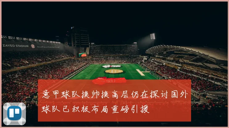 意甲球队换帅换高层仍在探讨国外球队已积极布局重磅引援