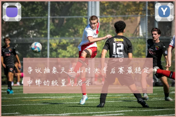 争议抽象天王山对决季后赛最稳定中锋的较量与启示