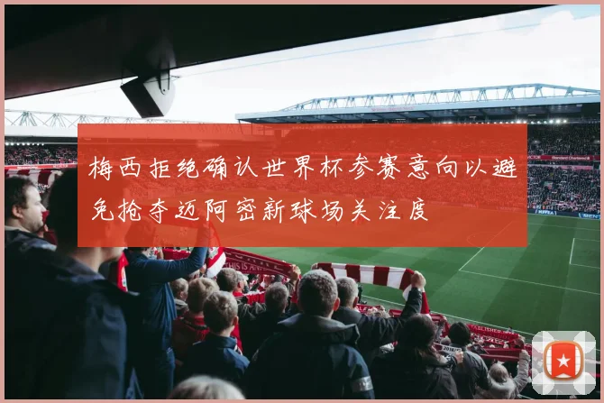 梅西拒绝确认世界杯参赛意向以避免抢夺迈阿密新球场关注度