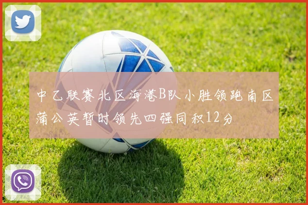 中乙联赛北区海港B队小胜领跑南区蒲公英暂时领先四强同积12分
