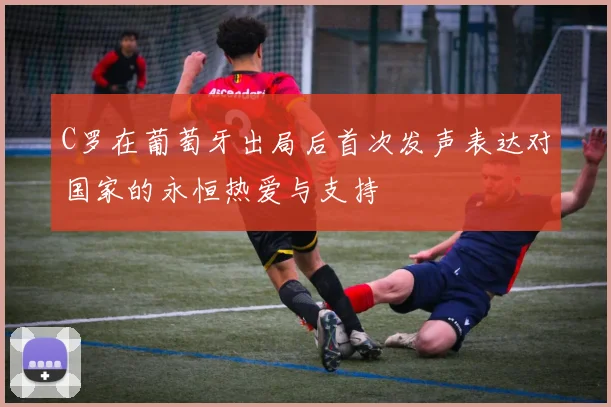 C罗在葡萄牙出局后首次发声表达对国家的永恒热爱与支持