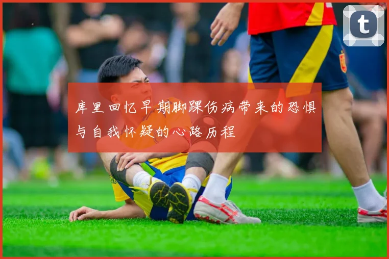 库里回忆早期脚踝伤病带来的恐惧与自我怀疑的心路历程
