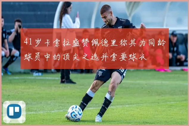 41岁卡索拉盛赞佩德里称其为同龄球员中的顶尖之选并索要球衣