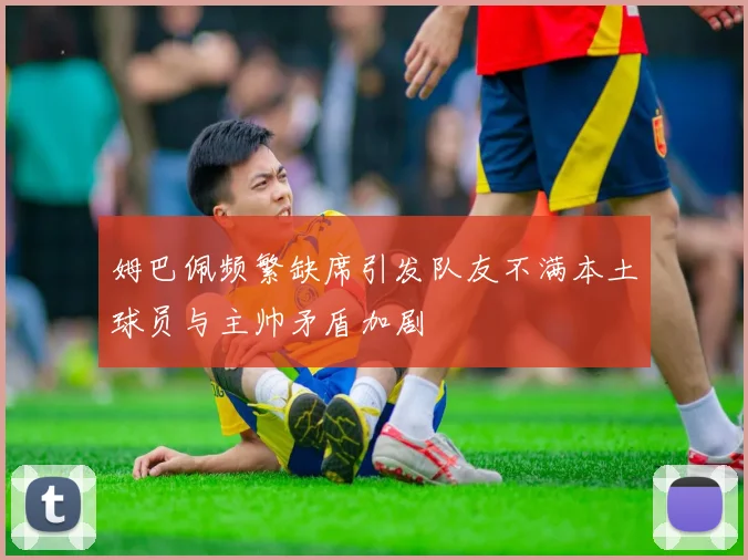 姆巴佩频繁缺席引发队友不满本土球员与主帅矛盾加剧
