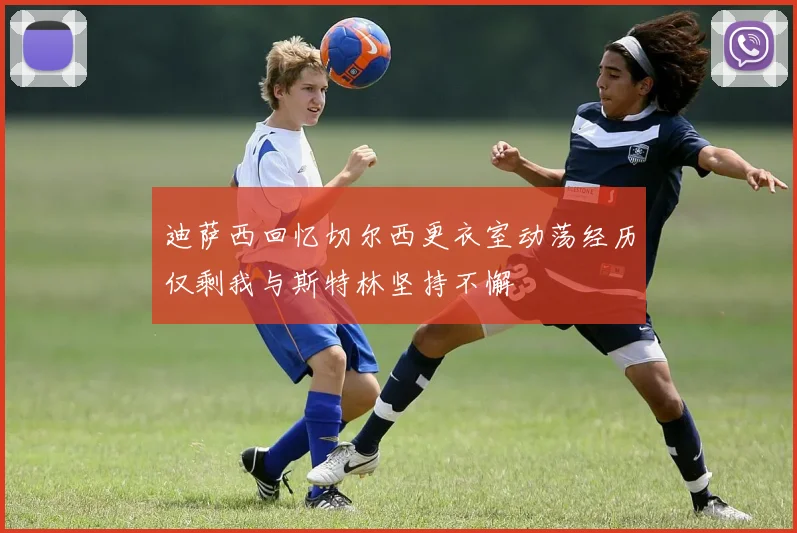 迪萨西回忆切尔西更衣室动荡经历仅剩我与斯特林坚持不懈