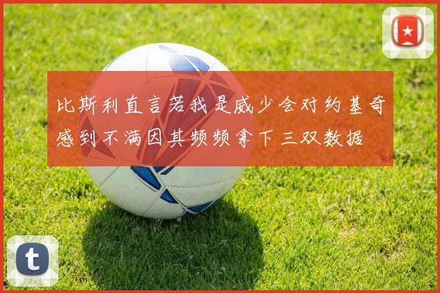 比斯利直言若我是威少会对约基奇感到不满因其频频拿下三双数据
