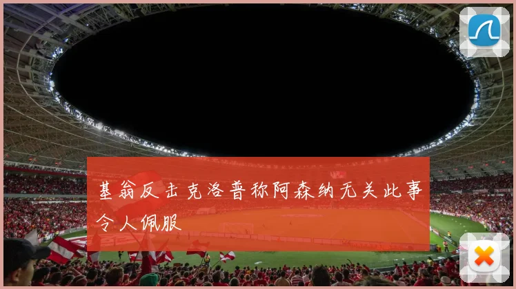 基翁反击克洛普称阿森纳无关此事令人佩服