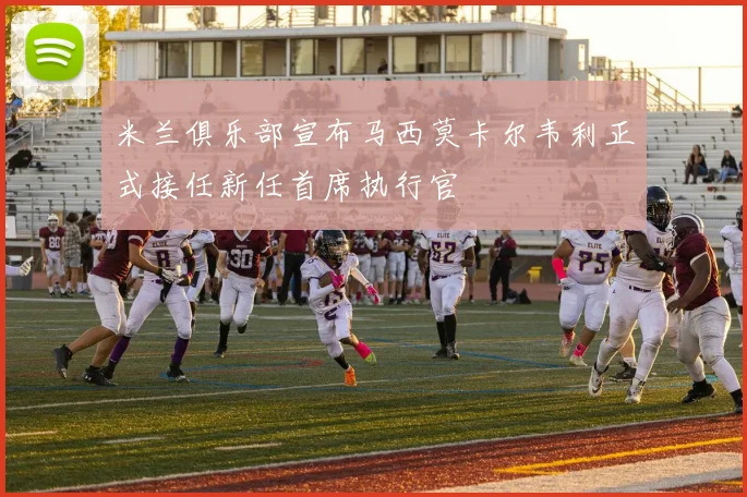 米兰俱乐部宣布马西莫卡尔韦利正式接任新任首席执行官