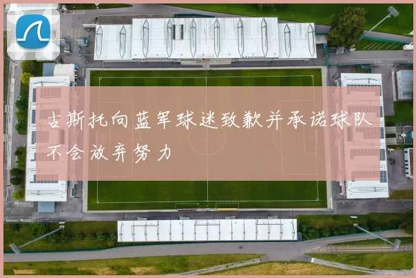 古斯托向蓝军球迷致歉并承诺球队不会放弃努力