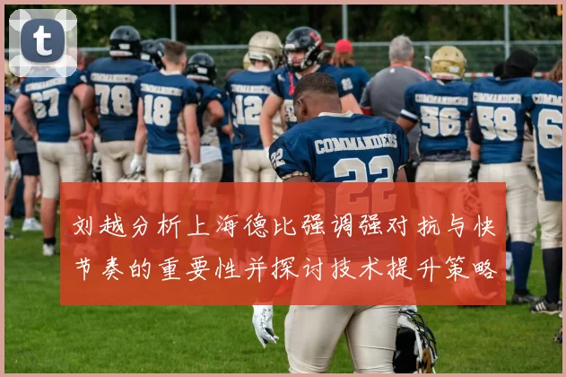 刘越分析上海德比强调强对抗与快节奏的重要性并探讨技术提升策略