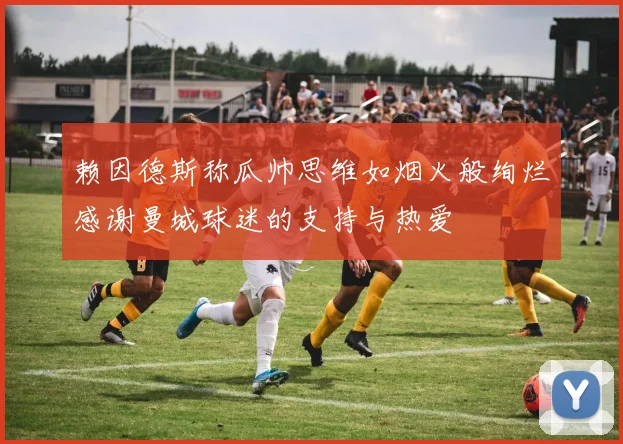 赖因德斯称瓜帅思维如烟火般绚烂感谢曼城球迷的支持与热爱