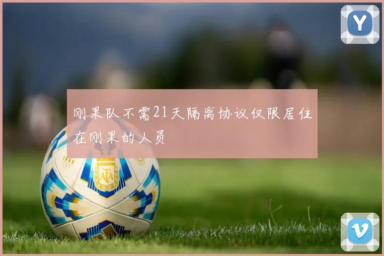 刚果队不需21天隔离协议仅限居住在刚果的人员