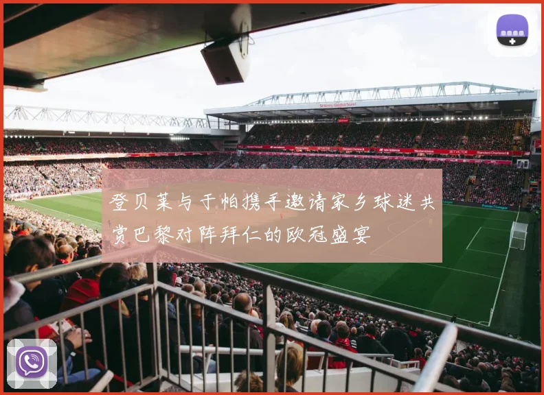 登贝莱与于帕携手邀请家乡球迷共赏巴黎对阵拜仁的欧冠盛宴