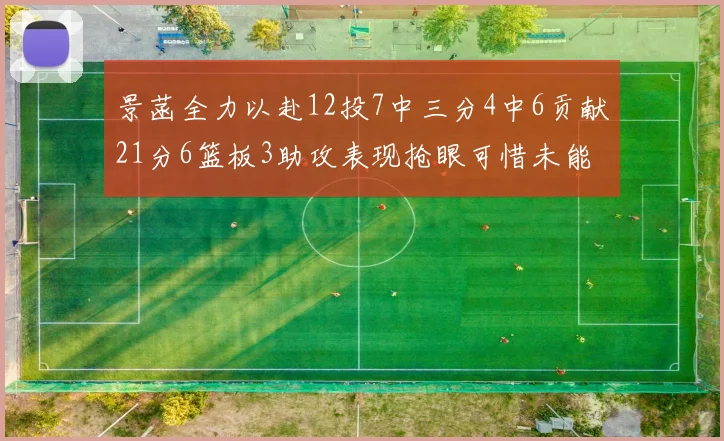 景菡全力以赴12投7中三分4中6贡献21分6篮板3助攻表现抢眼可惜未能赢得比赛