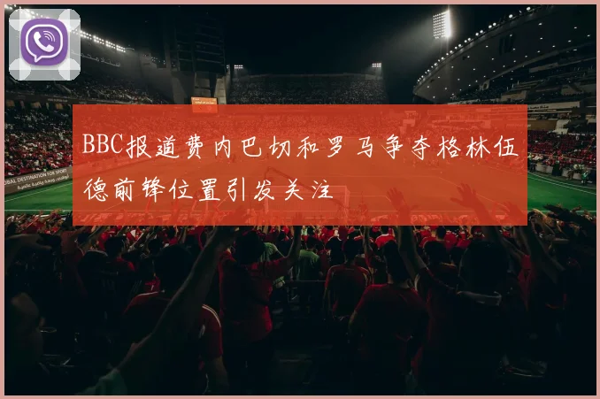 BBC报道费内巴切和罗马争夺格林伍德前锋位置引发关注