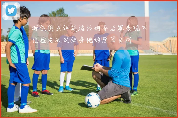 海伍德点评英格拉姆季后赛表现不佳猛龙决定放弃他的原因分析