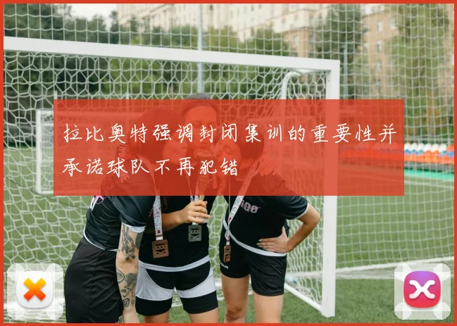 拉比奥特强调封闭集训的重要性并承诺球队不再犯错