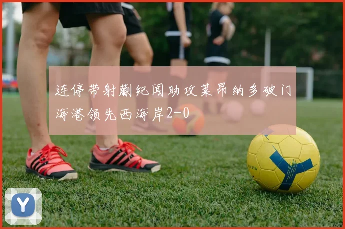 连停带射蒯纪闻助攻莱昂纳多破门海港领先西海岸2-0
