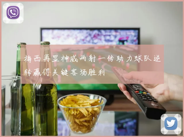 梅西再显神威两射一传助力球队逆转赢得关键客场胜利