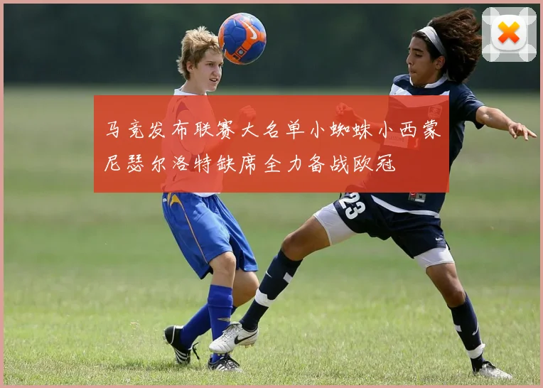马竞发布联赛大名单小蜘蛛小西蒙尼瑟尔洛特缺席全力备战欧冠